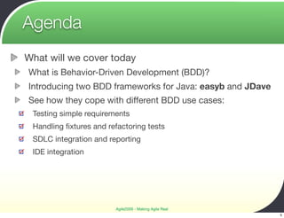 Agenda
What will we cover today
What is Behavior-Driven Development (BDD)?
Introducing two BDD frameworks for Java: easyb and JDave
See how they cope with different BDD use cases:
 Testing simple requirements
 Handling ﬁxtures and refactoring tests
 SDLC integration and reporting
 IDE integration




                        Agile2009 - Making Agile Real
                                                           5
 