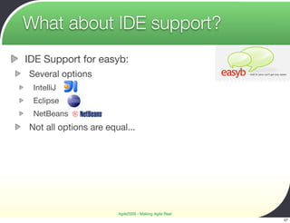 What about IDE support?
IDE Support for easyb:
Several options
 IntelliJ
 Eclipse
 NetBeans
Not all options are equal...




                       Agile2009 - Making Agile Real
                                                       57
 