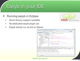 Easyb in your IDE
Running easyb in Eclipse
 Some Groovy support available
 No dedicated easyb plugin yet
 Easyb stories run via Ant or Maven




                        Agile2009 - Making Agile Real
                                                        59
 