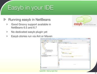 Easyb in your IDE
Running easyb in NetBeans
 Good Groovy support available in
 NetBeans 6.5 and 6.7
 No dedicated easyb plugin yet
 Easyb stories run via Ant or Maven




                        Agile2009 - Making Agile Real
                                                        60
 