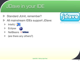JDave in your IDE
Standard JUnit, remember?
All mainstream IDEs support JDave:
IntelliJ
Eclipse
NetBeans
(are there any others?)




                      Agile2009 - Making Agile Real
                                                      61
 