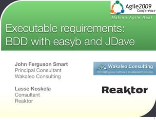 Making Agile Real


Executable requirements:
BDD with easyb and JDave
 John Ferguson Smart
 Principal Consultant
 Wakaleo Consulting

 Lasse Koskela
 Consultant
 Reaktor


                                            1
 