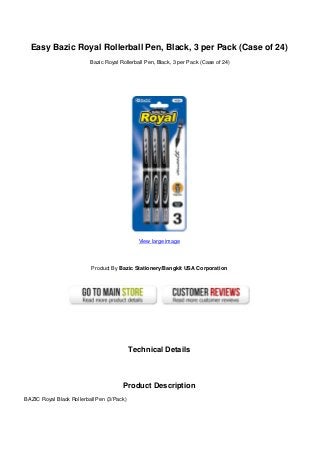 Easy Bazic Royal Rollerball Pen, Black, 3 per Pack (Case of 24)
Bazic Royal Rollerball Pen, Black, 3 per Pack (Case of 24)
View large image
Product By Bazic Stationery/Bangkit USA Corporation
Technical Details
Product Description
BAZIC Royal Black Rollerball Pen (3/Pack)
 