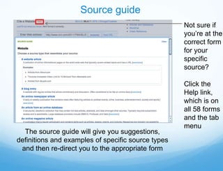 Source guide
                                                    Not sure if
                                                    you’re at the
                                                    correct form
                                                    for your
                                                    specific
                                                    source?

                                                    Click the
                                                    Help link,
                                                    which is on
                                                    all 58 forms
                                                    and the tab
                                                    menu
  The source guide will give you suggestions,
definitions and examples of specific source types
 and then re-direct you to the appropriate form
 