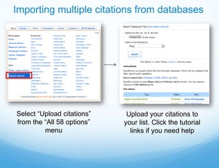 Importing multiple citations from databases




Select “Upload citations”    Upload your citations to
from the “All 58 options”   your list. Click the tutorial
         menu                 links if you need help
 