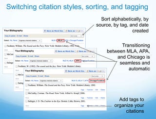 Switching citation styles, sorting, and tagging
                               Sort alphabetically, by
                             source, by tag, and date
                                              created

                                        Transitioning
                                  between MLA, APA,
                                      and Chicago is
                                       seamless and
                                           automatic




                                       Add tags to
                                     organize your
                                          citations
 