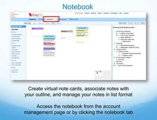 Notebook




 Create virtual note cards, associate notes with
your outline, and manage your notes in list format

    Access the notebook from the account
management page or by clicking the notebook tab
 