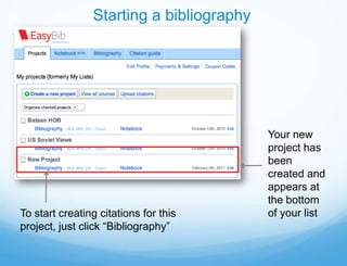 Starting a bibliography




                                          Your new
                                          project has
                                          been
                                          created and
                                          appears at
                                          the bottom
To start creating citations for this      of your list
project, just click “Bibliography”
 