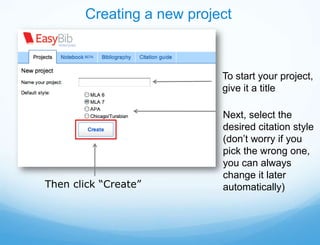 Creating a new project



                           To start your project,
                           give it a title

                           Next, select the
                           desired citation style
                           (don’t worry if you
                           pick the wrong one,
                           you can always
                           change it later
Then click “Create”        automatically)
 