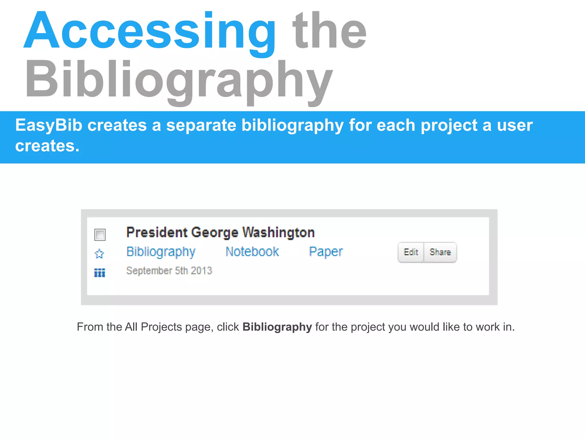 Accessing the
Bibliography
EasyBib creates a separate bibliography for each project a user
creates.
From the All Projects page, click Bibliography for the project you would like to work in.
 