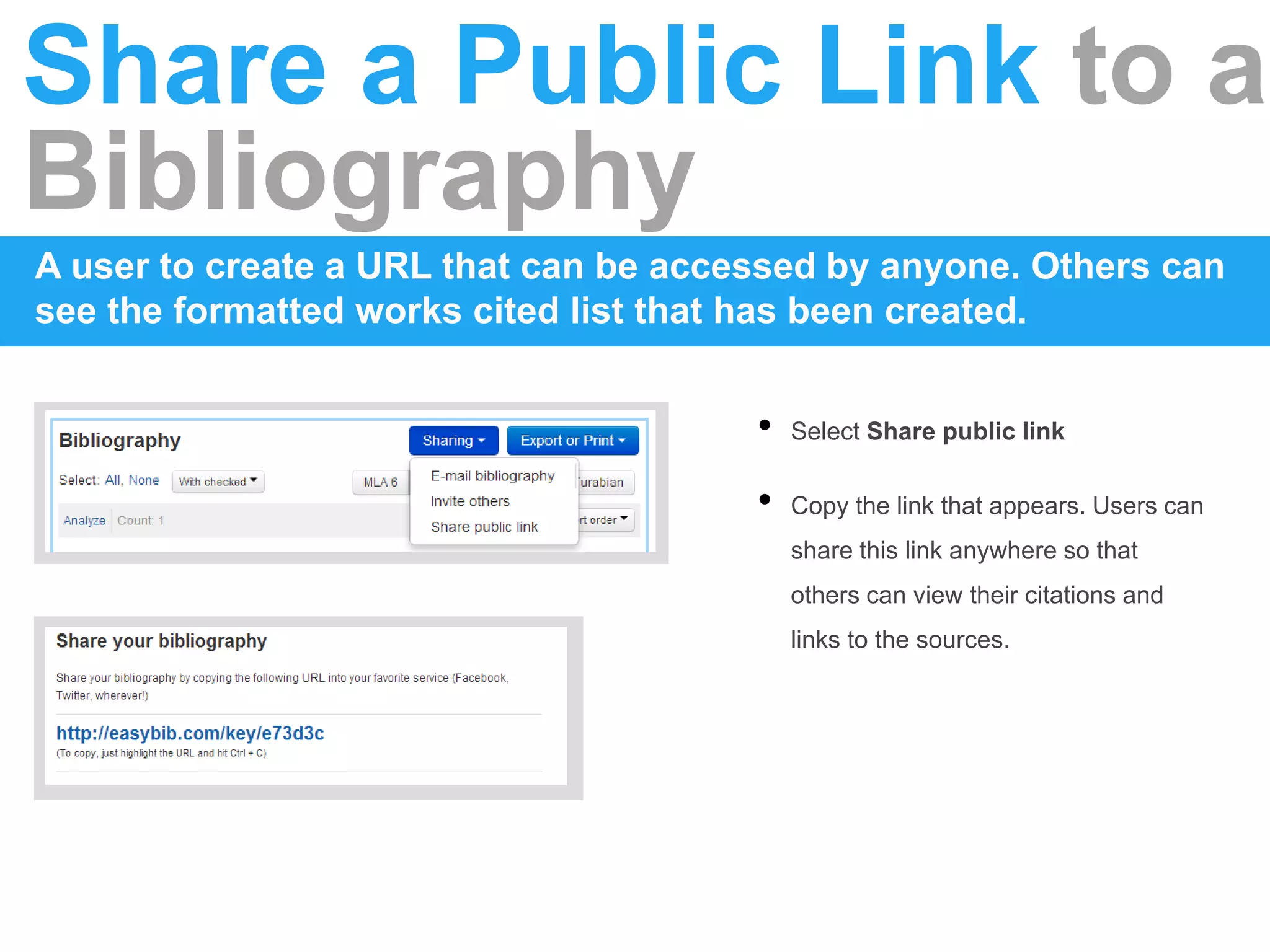 Share a Public Link to a
Bibliography
A user to create a URL that can be accessed by anyone. Others can
see the formatted works cited list that has been created.
• Select Share public link
• Copy the link that appears. Users can
share this link anywhere so that
others can view their citations and
links to the sources.
 