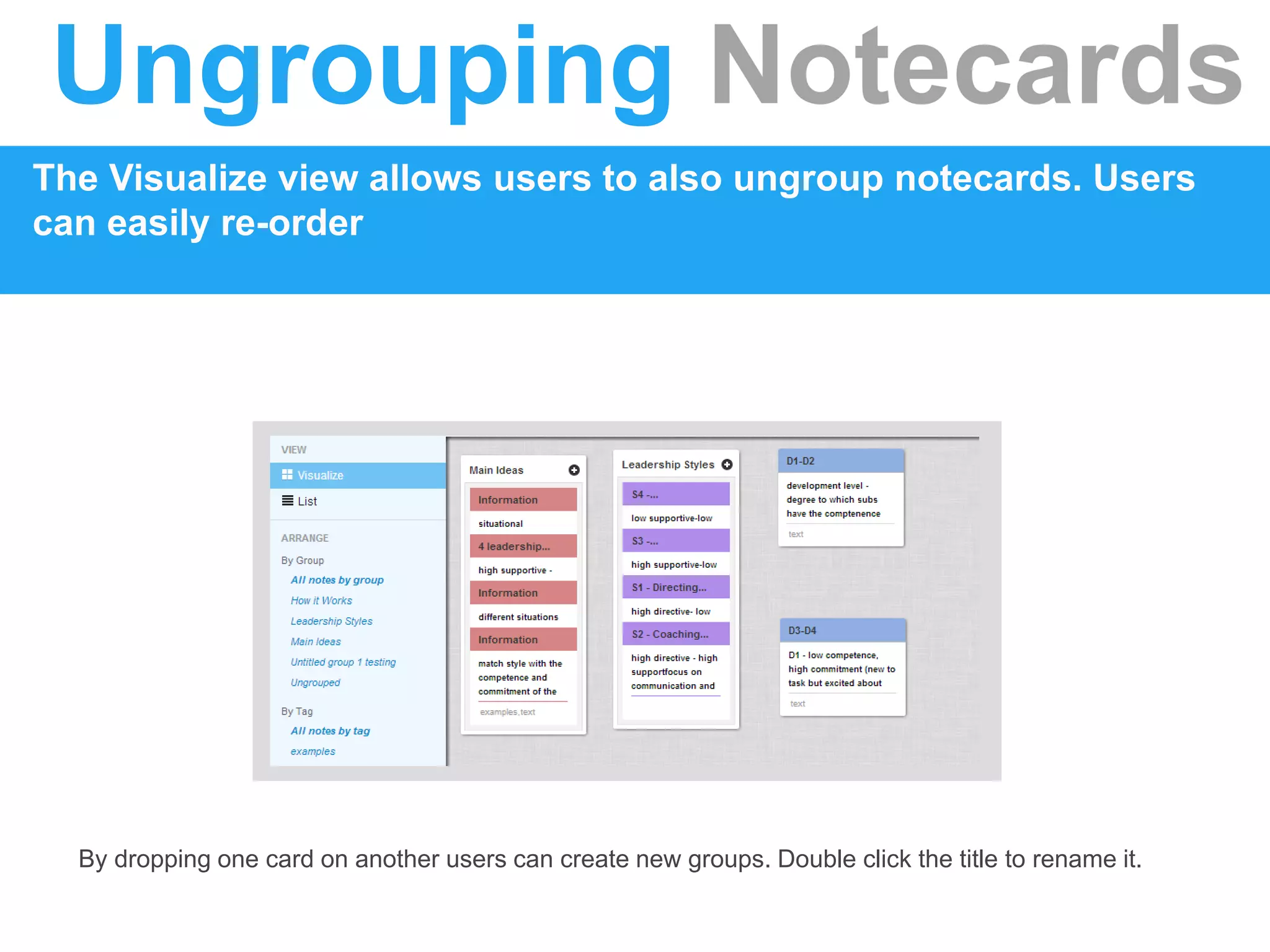 Ungrouping Notecards
The Visualize view allows users to also ungroup notecards. Users
can easily re-order
By dropping one card on another users can create new groups. Double click the title to rename it.
 
