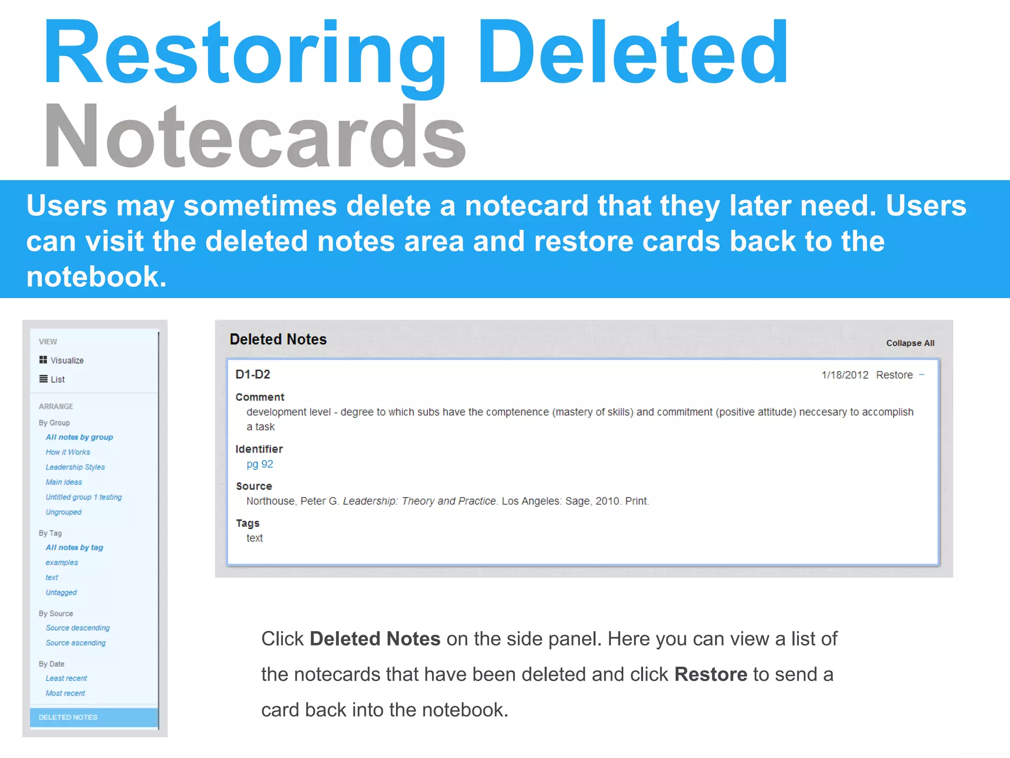 Restoring Deleted
Notecards
Users may sometimes delete a notecard that they later need. Users
can visit the deleted notes area and restore cards back to the
notebook.
Click Deleted Notes on the side panel. Here you can view a list of
the notecards that have been deleted and click Restore to send a
card back into the notebook.
 