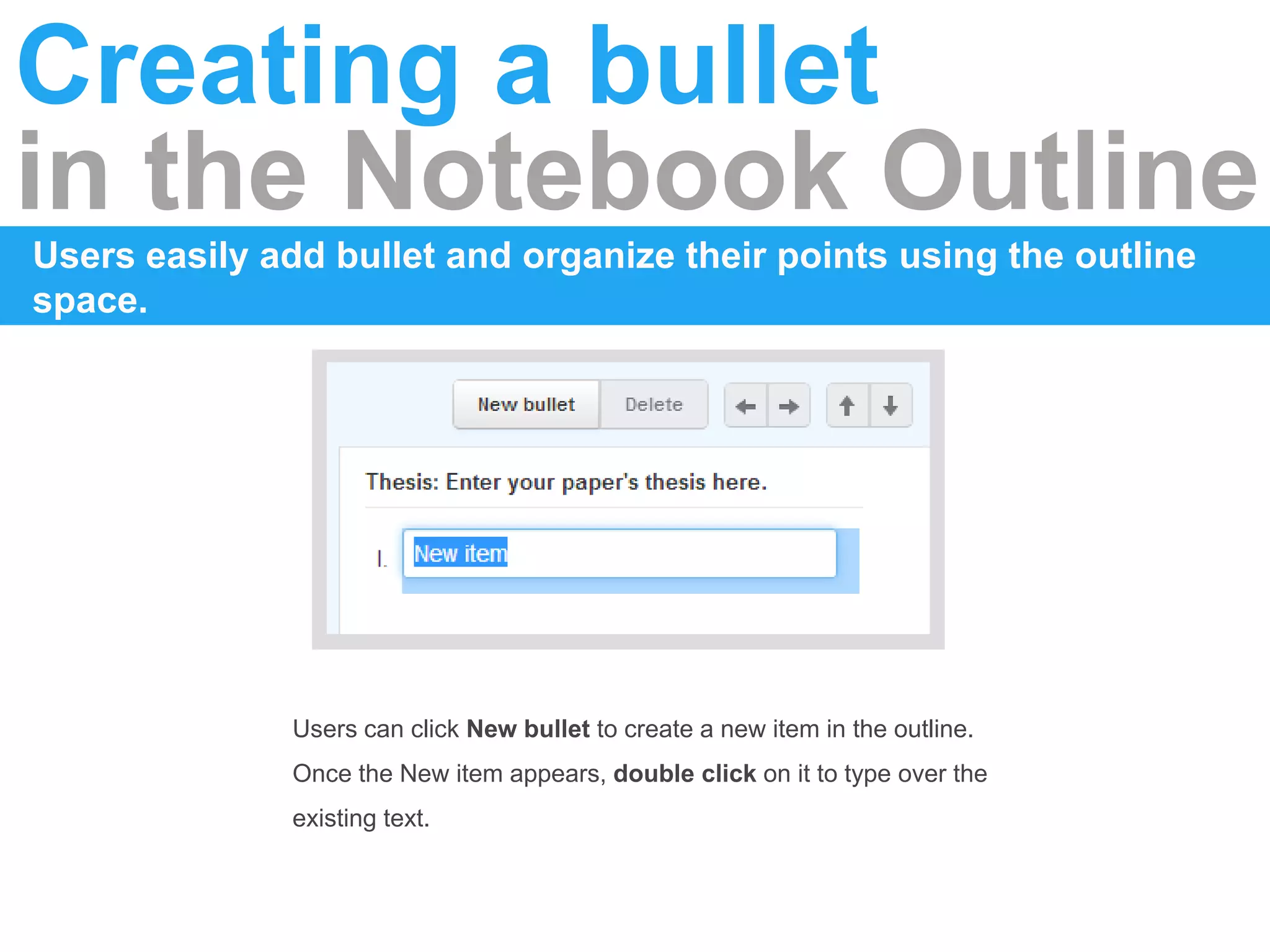 Creating a bullet
in the Notebook Outline
Users easily add bullet and organize their points using the outline
space.
Users can click New bullet to create a new item in the outline.
Once the New item appears, double click on it to type over the
existing text.
 