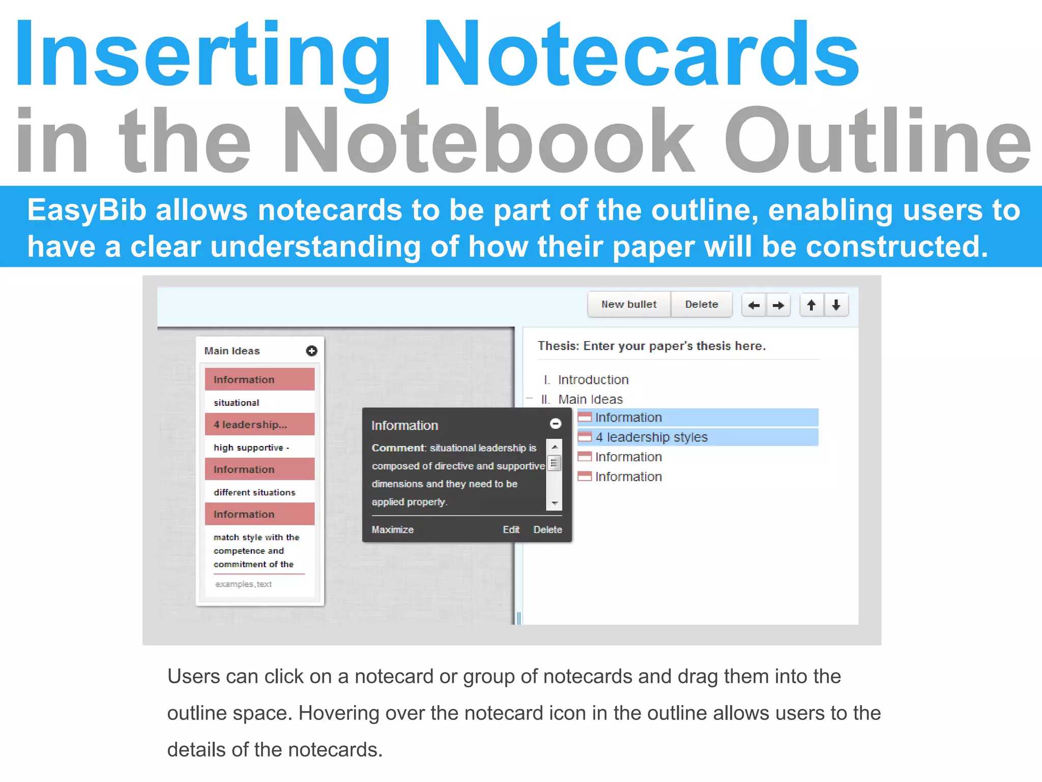 Inserting Notecards
in the Notebook Outline
EasyBib allows notecards to be part of the outline, enabling users to
have a clear understanding of how their paper will be constructed.
Users can click on a notecard or group of notecards and drag them into the
outline space. Hovering over the notecard icon in the outline allows users to the
details of the notecards.
 
