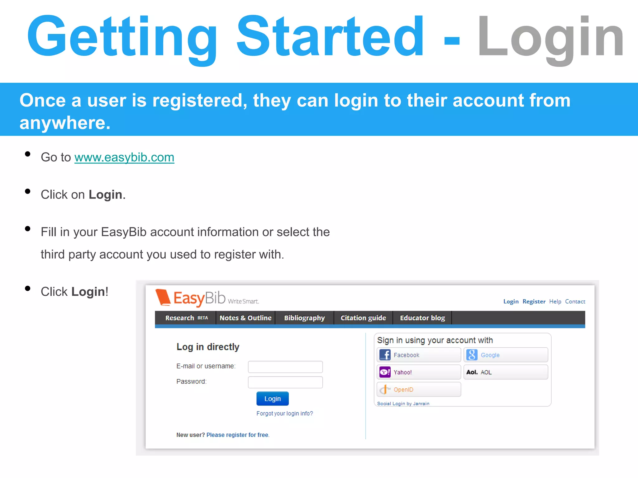 Getting Started - Login
Once a user is registered, they can login to their account from
anywhere.
• Go to www.easybib.com
• Click on Login.
• Fill in your EasyBib account information or select the
third party account you used to register with.
• Click Login!
 
