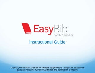 Instructional Guide
Original presentation created by EasyBib, adapted by S. Singer for educational
purposes following Fair Use Guidelines and permission to modify.
 