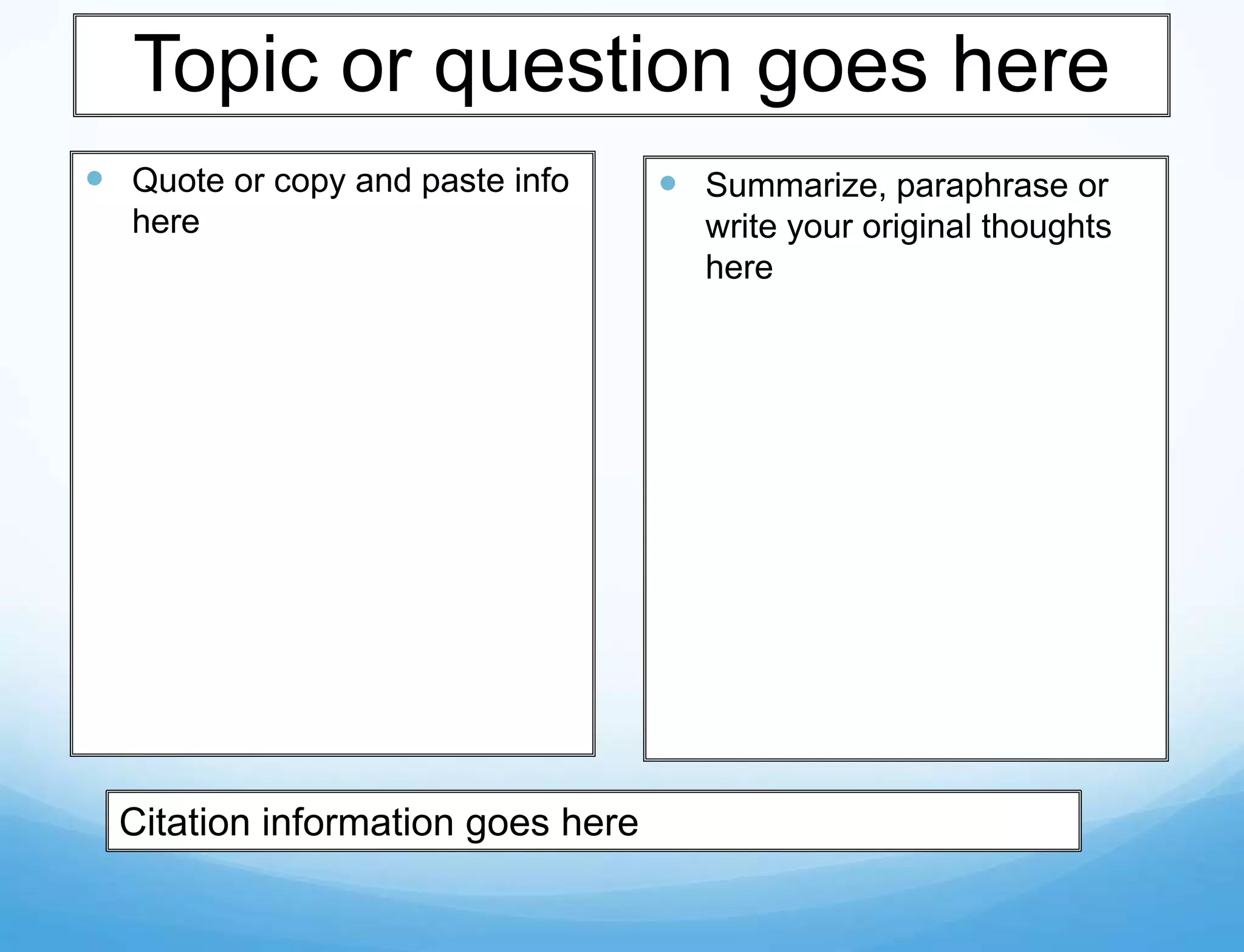 Topic or question goes here
 Quote or copy and paste info      Summarize, paraphrase or
  here                               write your original thoughts
                                     here




  Citation information goes here
 