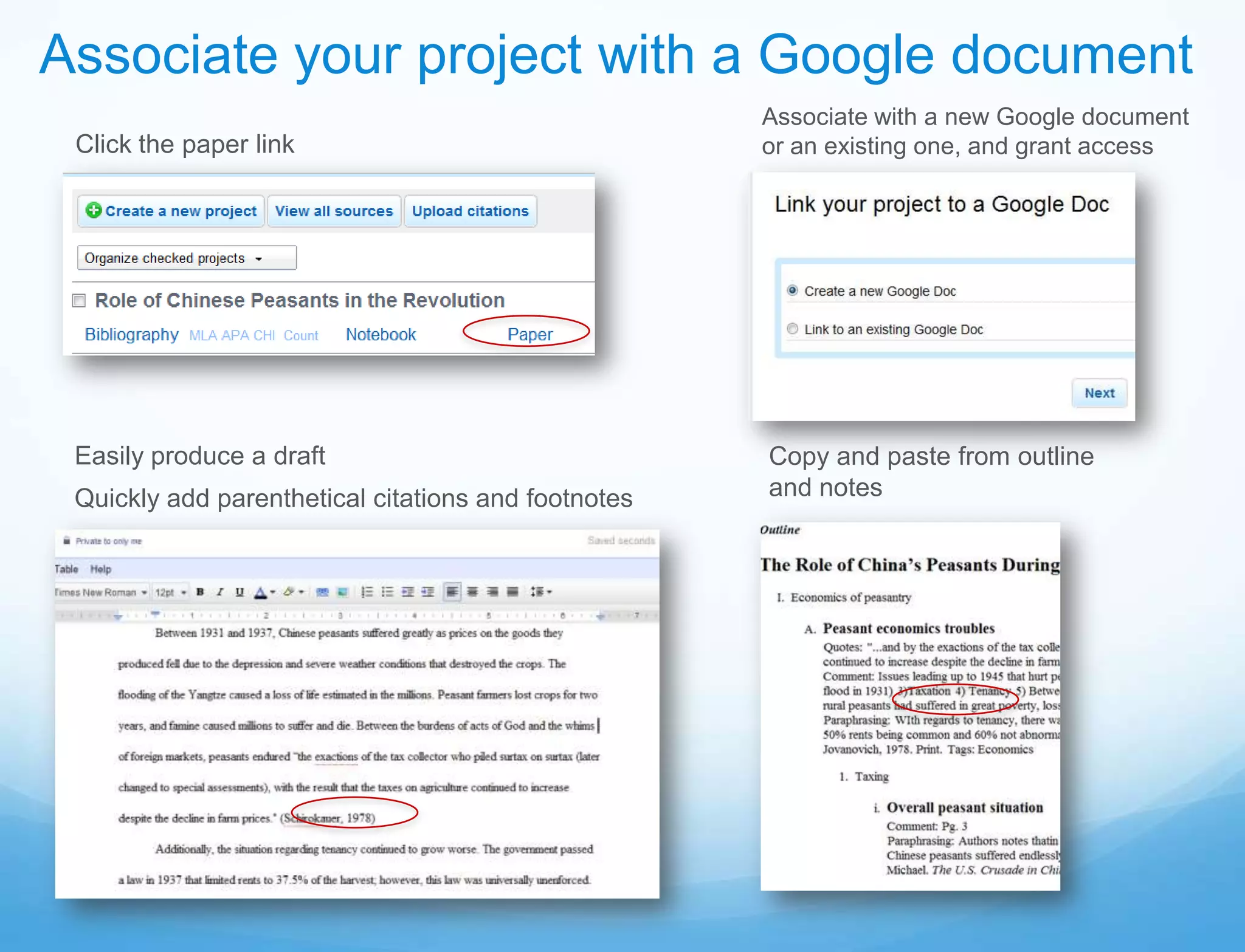 Associate your project with a Google document
                                                     Associate with a new Google document
 Click the paper link                                or an existing one, and grant access




 Easily produce a draft                              Copy and paste from outline
 Quickly add parenthetical citations and footnotes   and notes
 