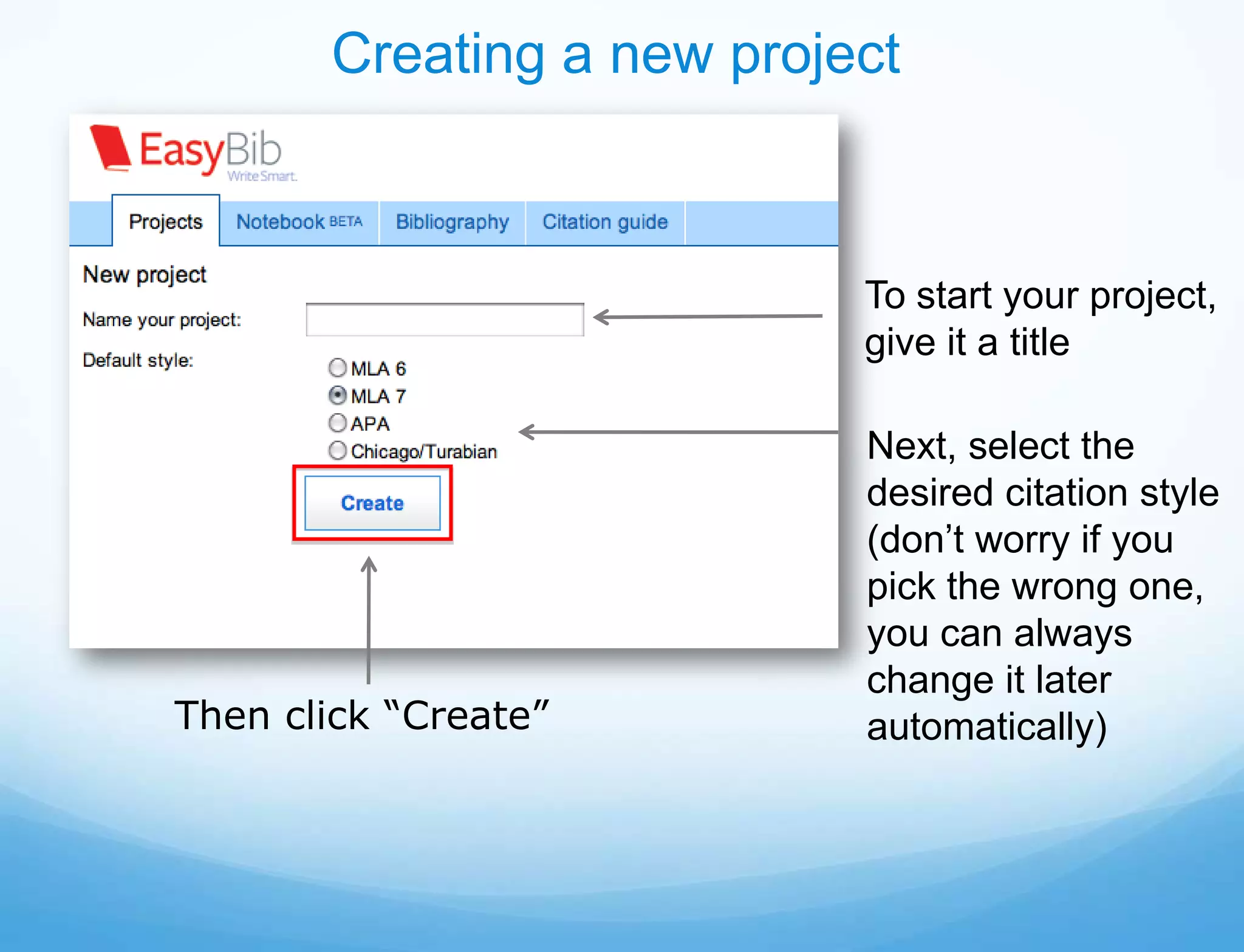Creating a new project



                           To start your project,
                           give it a title

                           Next, select the
                           desired citation style
                           (don’t worry if you
                           pick the wrong one,
                           you can always
                           change it later
Then click “Create”        automatically)
 