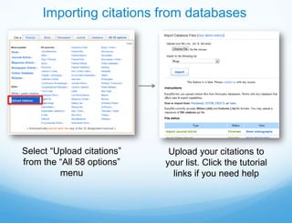 Importing citations from databases




Select “Upload citations”    Upload your citations to
from the “All 58 options”   your list. Click the tutorial
         menu                 links if you need help
 