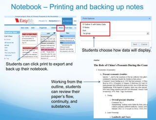 Notebook – Printing and backing up notes




                                         Students choose how data will display.


Students can click print to export and
back up their notebook.


                         Working from the
                         outline, students
                         can review their
                         paper’s flow,
                         continuity, and
                         substance.
 
