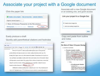 Associate your project with a Google document
                                                     Associate with a new Google document
 Click the paper link                                or an existing one, and grant access




 Easily produce a draft                              Copy and paste from outline
 Quickly add parenthetical citations and footnotes   and notes
 