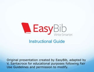 Instructional Guide



Original presentation created by EasyBib, adapted by
V. Santacroce for educational purposes following Fair
Use Guidelines and permission to modify.
 