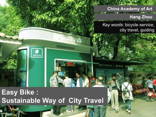 Easy Bike :
Sustainable Way of City Travel
China Academy of Art
Key words: bicycle service,
city travel, guiding
Hang Zhou
 
