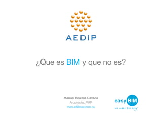 Manuel Bouzas Cavada
Arquitecto, PMP
manuel@easybim.eu
¿Que es BIM y que no es?
 