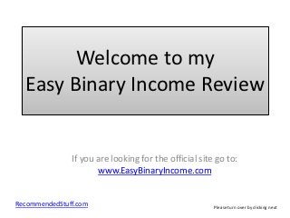 Welcome to my
  Easy Binary Income Review


               If you are looking for the official site go to:
                      www.EasyBinaryIncome.com


RecommendedStuff.com                                   Please turn over by clicking next
 