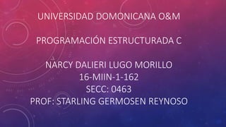 UNIVERSIDAD DOMONICANA O&M
PROGRAMACIÓN ESTRUCTURADA C
NARCY DALIERI LUGO MORILLO
16-MIIN-1-162
SECC: 0463
PROF: STARLING GERMOSEN REYNOSO
 