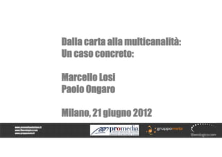 Dalla carta alla multicanalità:
                           Un caso concreto:

                           Marcello Losi
                           Paolo Ongaro

                           Milano, 21 giugno 2012
www.promediasolutions.it
www.liberologico.com
www.gruppometa.it
 