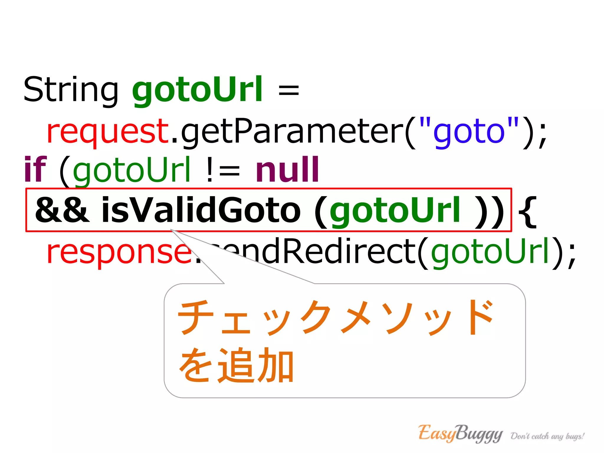 String gotoUrl =
request.getParameter("goto");
if (gotoUrl != null
&& isValidGoto (gotoUrl )) {
response.sendRedirect(gotoUrl);
チェックメソッド
を追加
 