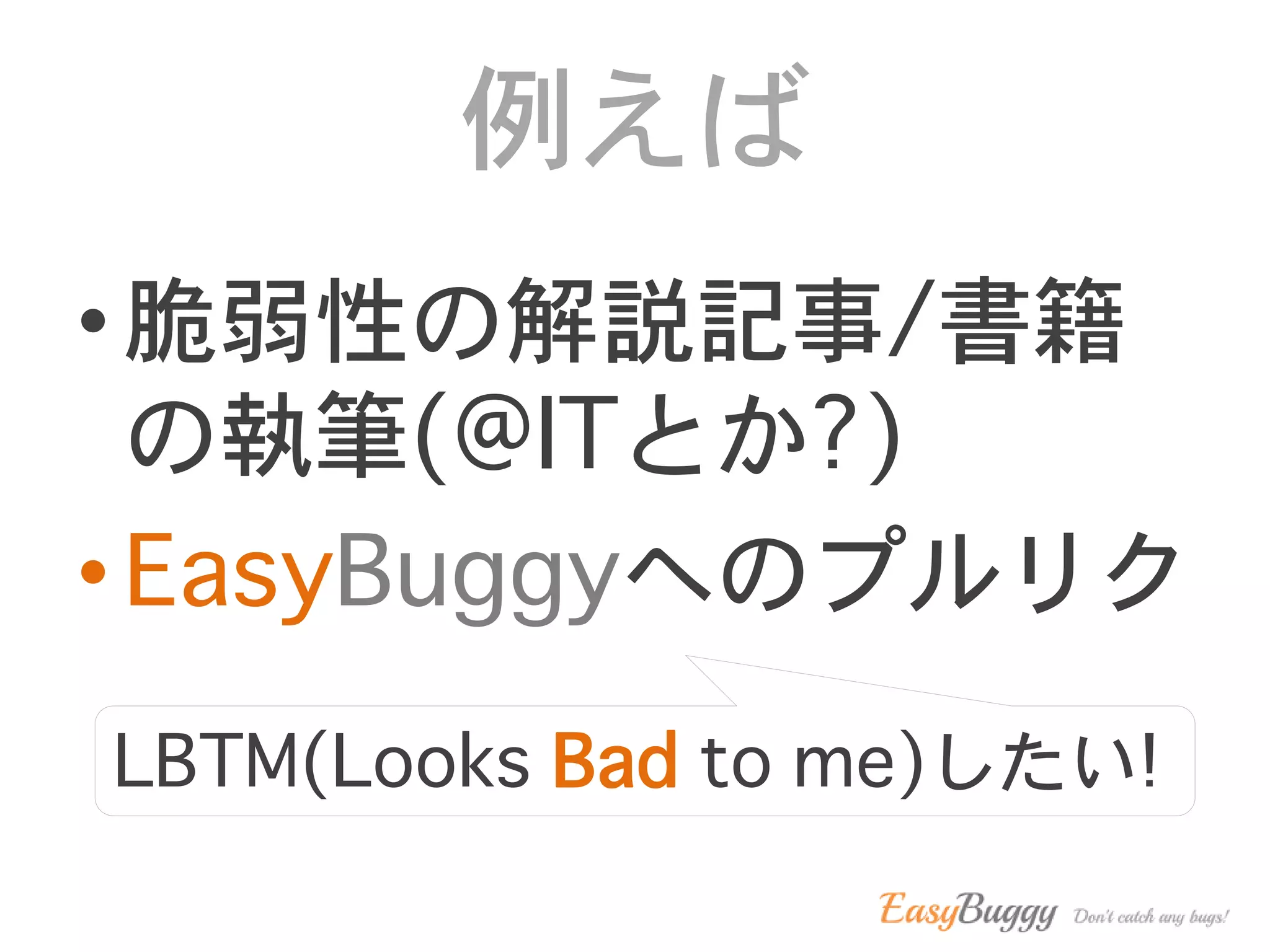 例えば
• 脆弱性の解説記事/書籍
の執筆(@ITとか?)
• EasyBuggyへのプルリク
LBTM(Looks Bad to me)したい!
 