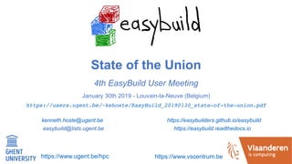 State of the Union
4th EasyBuild User Meeting
January 30th 2019 - Louvain-la-Neuve (Belgium)
https://users.ugent.be/~kehoste/EasyBuild_20190130_state-of-the-union.pdf
kenneth.hoste@ugent.be https://easybuilders.github.io/easybuild 
easybuild@lists.ugent.be https://easybuild.readthedocs.io
https://www.ugent.be/hpc https://www.vscentrum.be
 