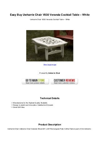 Easy Buy Uwharrie Chair V030 Veranda Cocktail Table – White
                              Uwharrie Chair V030 Veranda Cocktail Table – White




                                                View large image




                                          Product By Uwharrie Chair




                                           Technical Details
       Manufactured to the Highest Quality Available.
       Design is stylish and innovative. Satisfaction Ensured.
       Great Gift Idea.




                                         Product Description
Uwharrie Chair Uwharrie Chair Veranda Wood 39? x 26? Rectangular Patio Coffee Table is part of the Uwharrie
 
