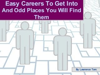 Easy Careers To Get Into
And Odd Places You Will Find
Them
By Lawrence Tam
 