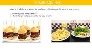 HAMBURGUINH0
Leve a tradição e o sabor da lanchonete Hamburguinho para o seu evento:
 Hamburguers tradicionais e
 Mini Burgers Hamburguinho no seu evento
 