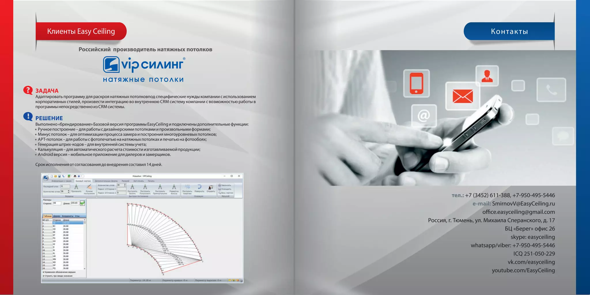 +7 (3452) 611-388, +7-950-495-5446.:
e-mail: SmirnovV@EasyCeiling.ru
o ce.easyceiling@gmail.com
, . , . , . 17
« » 26
skype: easyceiling
whatsapp/viber: +7-950-495-5446
ICQ 251-050-229
vk.com/easyceiling
youtube.com/EasyCeiling
, CRM
CRM .
« » EasyCeiling :
· ;
· ;
· - ;
· - ;
· ;
· Android .
14 .
Easy Ceiling
 