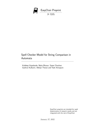 EasyChair Preprint
№ 7375
Spell Checker Model for String Comparison in
Automata
Kuldeep Vayadande, Neha Bhavar, Sayee Chauhan,
Sushrut Kulkarni, Abhijit Thorat and Yash Annapure
EasyChair preprints are intended for rapid
dissemination of research results and are
integrated with the rest of EasyChair.
January 27, 2022
 