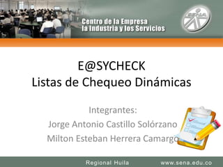 E@SYCHECKListas de Chequeo Dinámicas Integrantes: Jorge Antonio Castillo Solórzano Milton Esteban Herrera Camargo www.sena.edu.co Regional Huila 