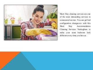 Short Stay cleaning services are one
of the most demanding services in
commercial sectors. You can get bed
configuration changeover with this
Short Stay Accommodation
Cleaning Services Nottingham to
make your same bedroom look
different every time you hire us.
 