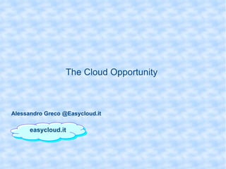 The Cloud Opportunity  easycloud.it Alessandro Greco @Easycloud.it 