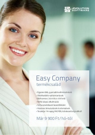 Easy Company 
termékcsalád 
• Egyszerűbb, gyorsabb adminisztráció 
• Átláthatóbb nyilvántartások 
• Bárhonnan, bármikor elérhető 
• Felhő alapú alkalmazás 
• Felhasználóbarát kezelőfelület 
• Hasznos kimutatások és elemzések 
• Tesztelje 14 napig INGYEN, kötelezettség nélkül! 
Már 9 900 Ft/hó-tól 
 