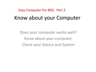 Know about your Computer
Does your computer works well?
Know about your computer.
Check your Device and System
Easy Computer For BDS Part 2
 