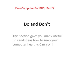 Do and Don’t
This section gives you many useful
tips and ideas how to keep your
computer healthy. Carry on!
Easy Computer For BDS Part 3
 