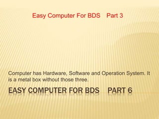 EASY COMPUTER FOR BDS PART 6
Computer has Hardware, Software and Operation System. It
is a metal box without those three.
Easy Computer For BDS Part 3
 
