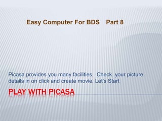 PLAY WITH PICASA
Picasa provides you many facilities. Check your picture
details in on click and create movie. Let’s Start
Easy Computer For BDS Part 8
 