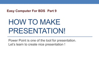 HOW TO MAKE
PRESENTATION!
Power Point is one of the tool for presentation.
Let’s learn to create nice presentation !
Easy Computer For BDS Part 9
 
